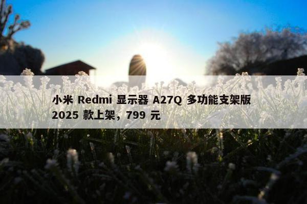 小米 Redmi 显示器 A27Q 多功能支架版 2025 款上架，799 元