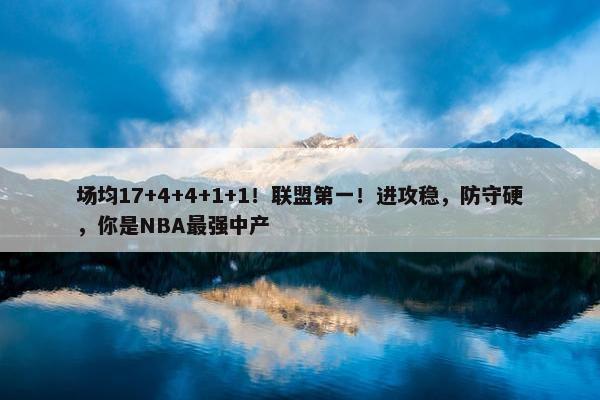 场均17+4+4+1+1！联盟第一！进攻稳，防守硬，你是NBA最强中产