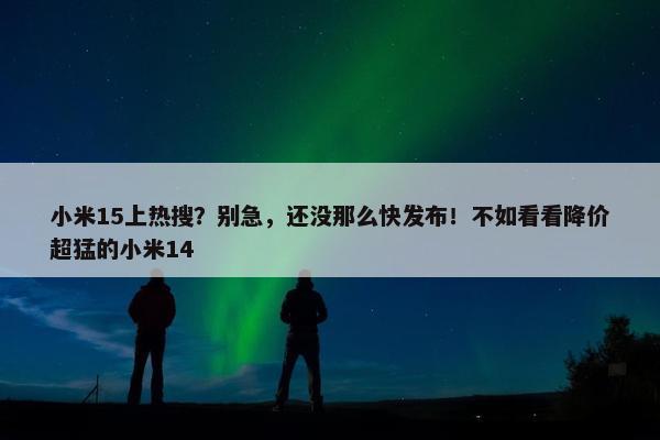 小米15上热搜？别急，还没那么快发布！不如看看降价超猛的小米14