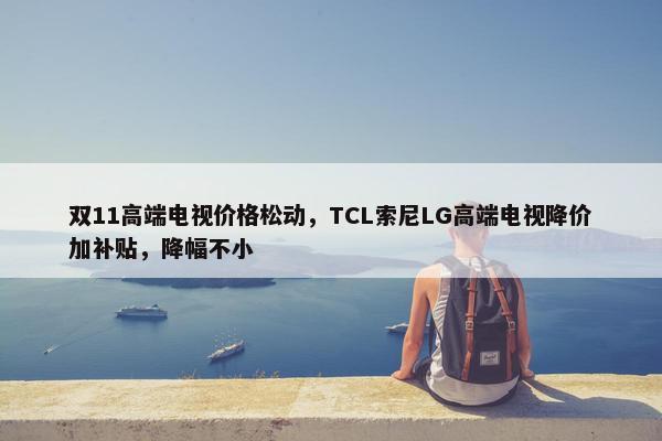 双11高端电视价格松动，TCL索尼LG高端电视降价加补贴，降幅不小