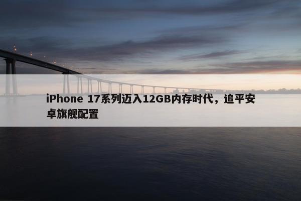 iPhone 17系列迈入12GB内存时代，追平安卓旗舰配置