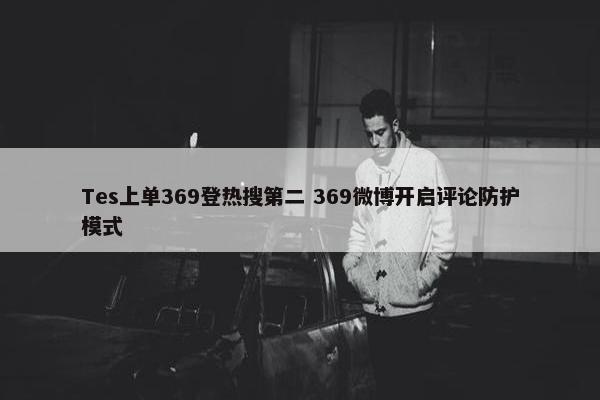 Tes上单369登热搜第二 369微博开启评论防护模式