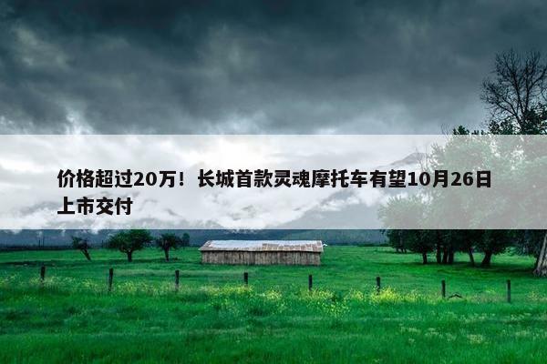 价格超过20万！长城首款灵魂摩托车有望10月26日上市交付