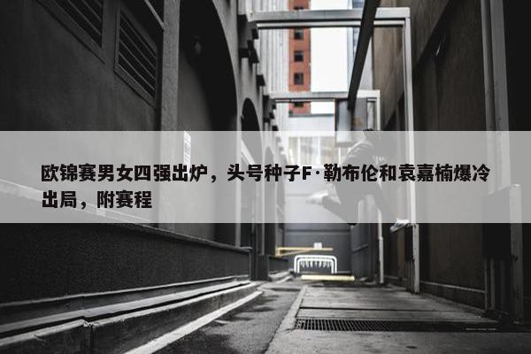 欧锦赛男女四强出炉，头号种子F·勒布伦和袁嘉楠爆冷出局，附赛程