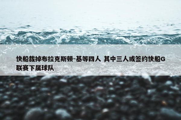 快船裁掉布拉克斯顿-基等四人 其中三人或签约快船G联赛下属球队