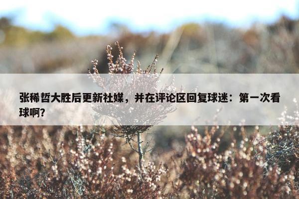 张稀哲大胜后更新社媒，并在评论区回复球迷：第一次看球啊？