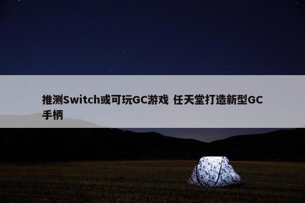 推测Switch或可玩GC游戏 任天堂打造新型GC手柄