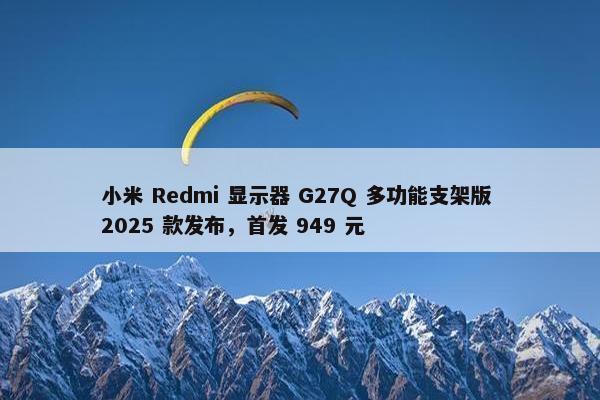 小米 Redmi 显示器 G27Q 多功能支架版 2025 款发布，首发 949 元