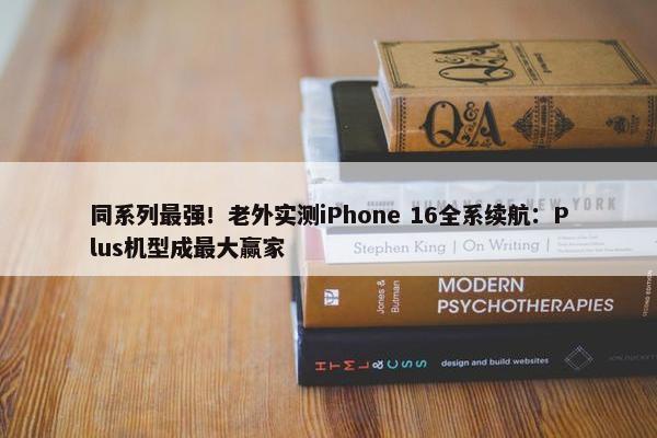 同系列最强！老外实测iPhone 16全系续航：Plus机型成最大赢家