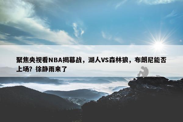 聚焦央视看NBA揭幕战，湖人VS森林狼，布朗尼能否上场？徐静雨来了