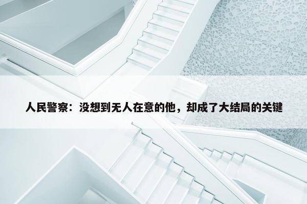 人民警察：没想到无人在意的他，却成了大结局的关键