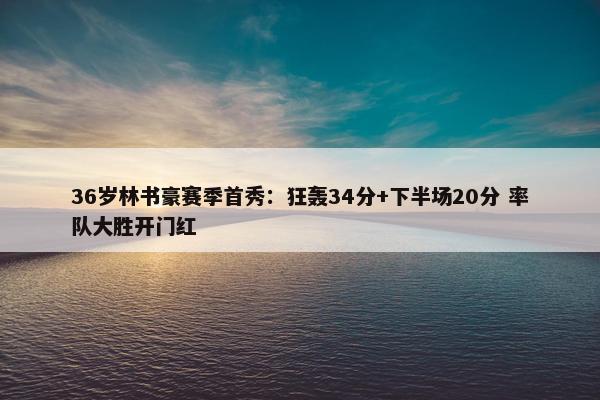 36岁林书豪赛季首秀：狂轰34分+下半场20分 率队大胜开门红