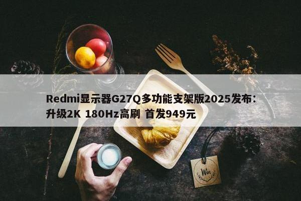 Redmi显示器G27Q多功能支架版2025发布：升级2K 180Hz高刷 首发949元