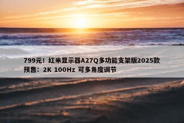 799元！红米显示器A27Q多功能支架版2025款预售：2K 100Hz 可多角度调节