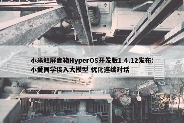 小米触屏音箱HyperOS开发版1.4.12发布：小爱同学接入大模型 优化连续对话