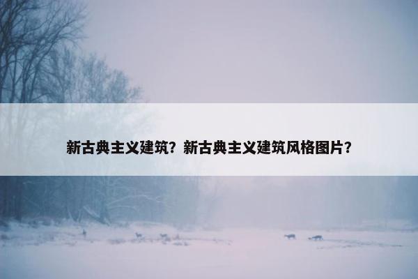 新古典主义建筑？新古典主义建筑风格图片？