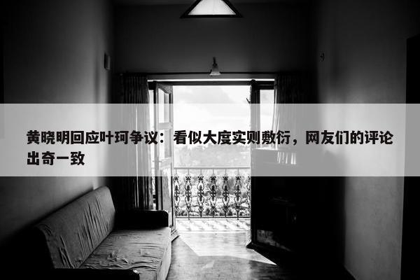 黄晓明回应叶珂争议：看似大度实则敷衍，网友们的评论出奇一致