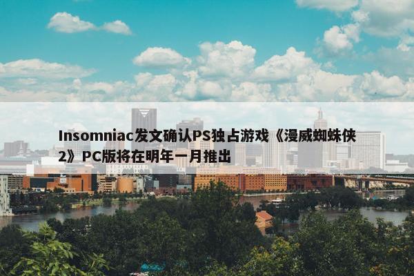 Insomniac发文确认PS独占游戏《漫威蜘蛛侠2》PC版将在明年一月推出