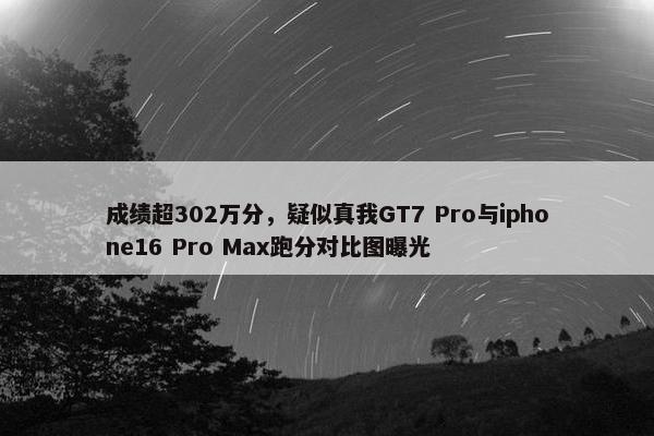 成绩超302万分，疑似真我GT7 Pro与iphone16 Pro Max跑分对比图曝光