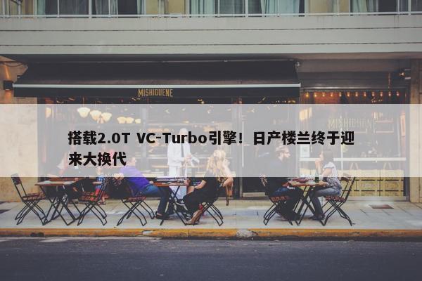 搭载2.0T VC-Turbo引擎！日产楼兰终于迎来大换代