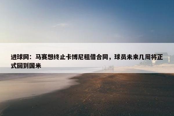 进球网：马赛想终止卡博尼租借合同，球员未来几周将正式回到国米