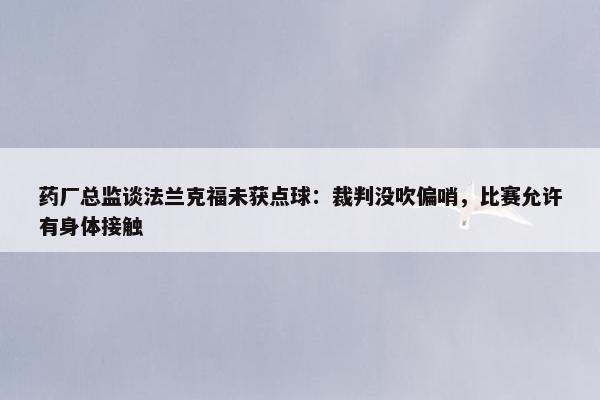 药厂总监谈法兰克福未获点球：裁判没吹偏哨，比赛允许有身体接触