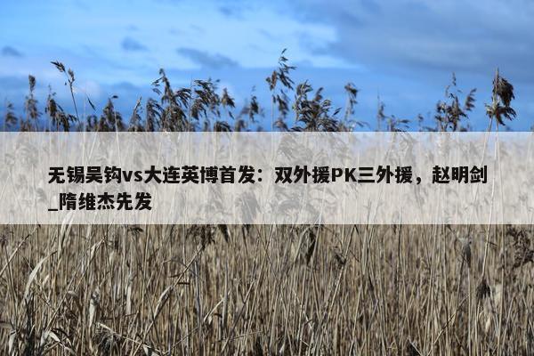 无锡吴钩vs大连英博首发：双外援PK三外援，赵明剑_隋维杰先发