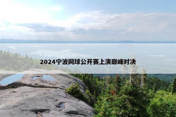 2024宁波网球公开赛上演巅峰对决