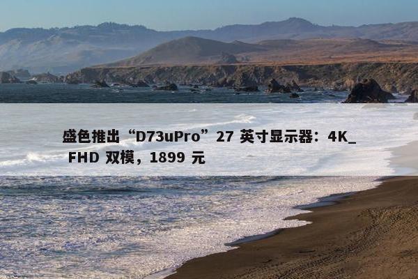 盛色推出“D73uPro”27 英寸显示器：4K_ FHD 双模，1899 元