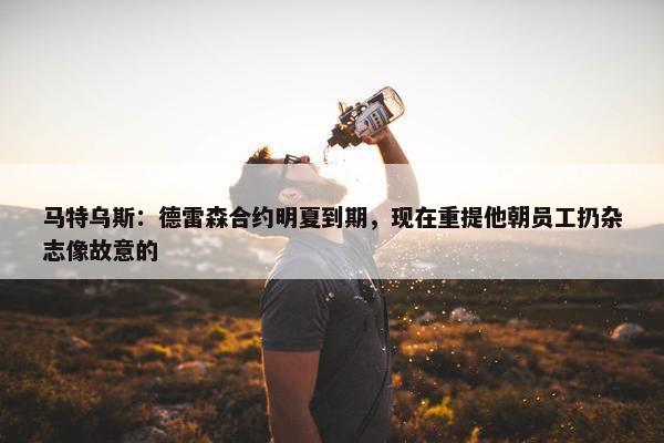 马特乌斯：德雷森合约明夏到期，现在重提他朝员工扔杂志像故意的