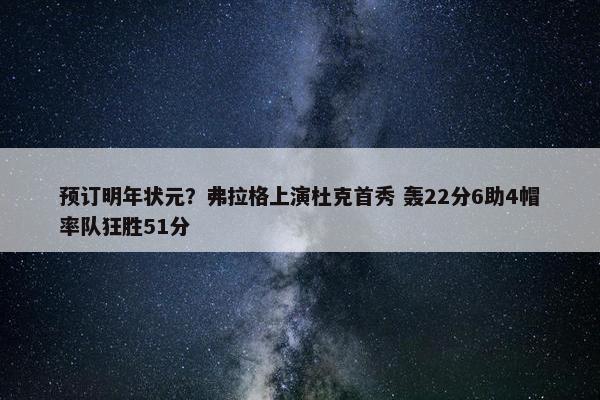 预订明年状元？弗拉格上演杜克首秀 轰22分6助4帽率队狂胜51分