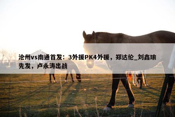 沧州vs南通首发：3外援PK4外援，郑达伦_刘鑫瑜先发，卢永涛出战