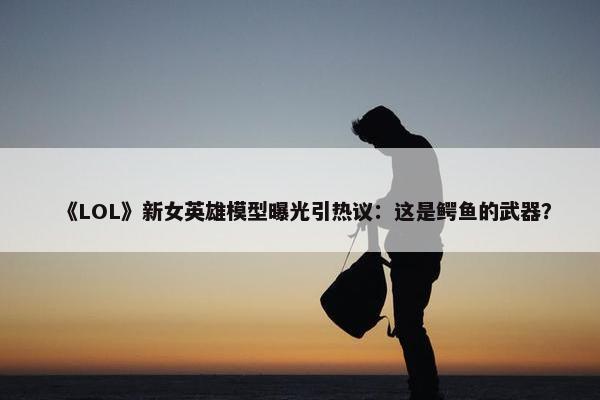 《LOL》新女英雄模型曝光引热议：这是鳄鱼的武器？