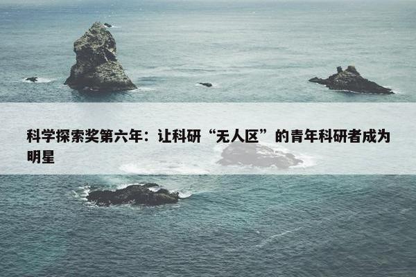 科学探索奖第六年：让科研“无人区”的青年科研者成为明星