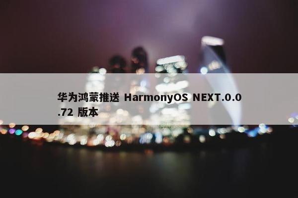 华为鸿蒙推送 HarmonyOS NEXT.0.0.72 版本