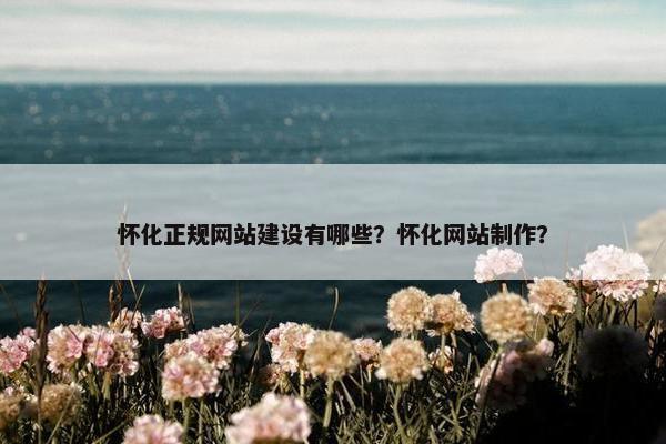 怀化正规网站建设有哪些？怀化网站制作？