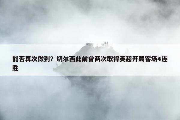 能否再次做到？切尔西此前曾两次取得英超开局客场4连胜