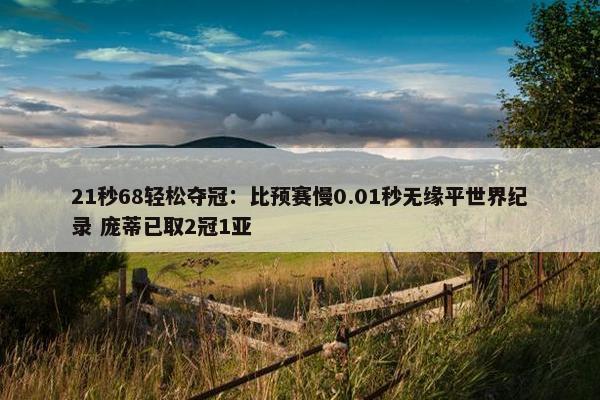 21秒68轻松夺冠：比预赛慢0.01秒无缘平世界纪录 庞蒂已取2冠1亚