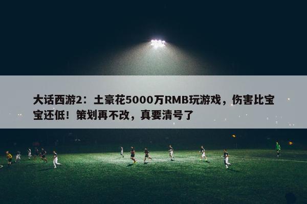 大话西游2：土豪花5000万RMB玩游戏，伤害比宝宝还低！策划再不改，真要清号了