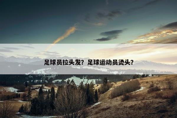 足球员拉头发？足球运动员烫头？