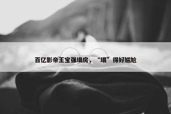 百亿影帝王宝强塌房，“塌”得好尴尬