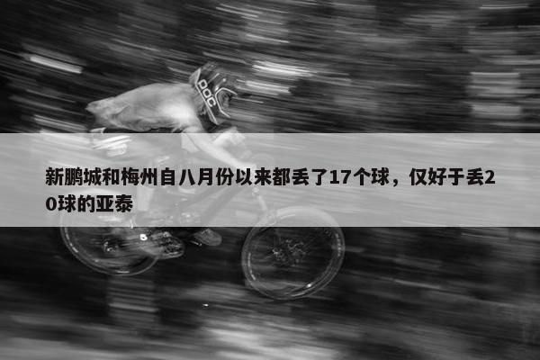 新鹏城和梅州自八月份以来都丢了17个球，仅好于丢20球的亚泰