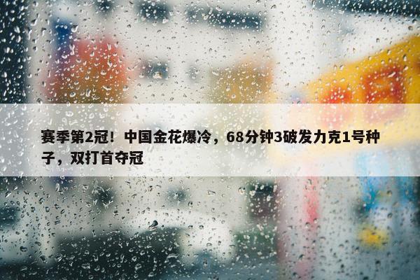 赛季第2冠！中国金花爆冷，68分钟3破发力克1号种子，双打首夺冠