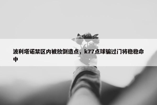 波利塔诺禁区内被放倒造点，k77点球骗过门将稳稳命中