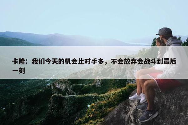 卡隆：我们今天的机会比对手多，不会放弃会战斗到最后一刻