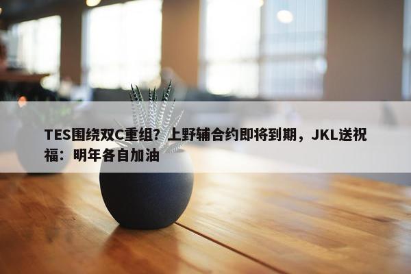 TES围绕双C重组？上野辅合约即将到期，JKL送祝福：明年各自加油