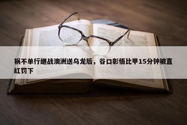 祸不单行继战澳洲送乌龙后，谷口彰悟比甲15分钟被直红罚下