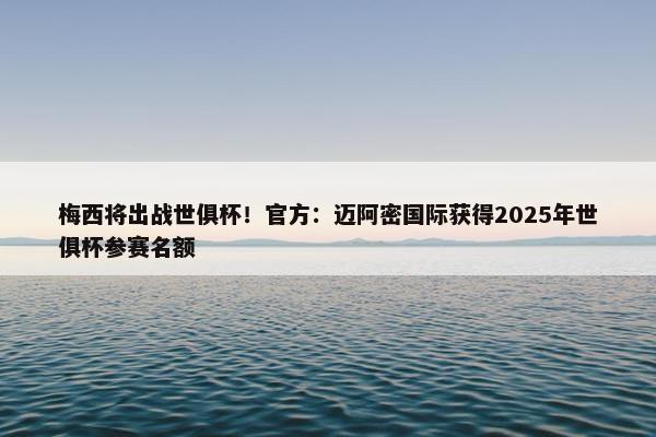 梅西将出战世俱杯！官方：迈阿密国际获得2025年世俱杯参赛名额