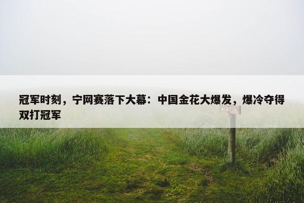 冠军时刻，宁网赛落下大幕：中国金花大爆发，爆冷夺得双打冠军