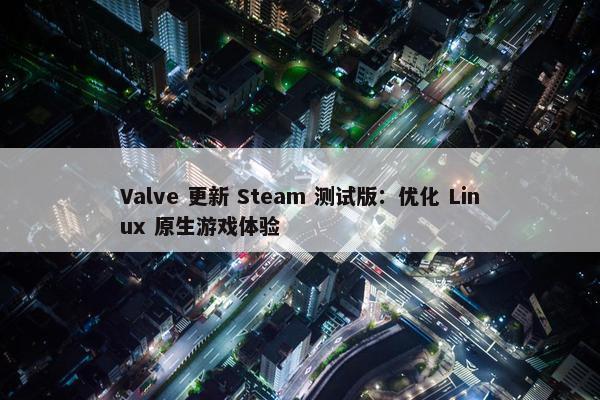 Valve 更新 Steam 测试版：优化 Linux 原生游戏体验